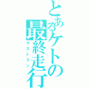 とあるケトの最終走行（ラストラン）