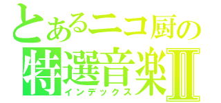 とあるニコ厨の特選音楽Ⅱ（インデックス）