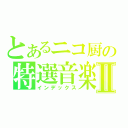 とあるニコ厨の特選音楽Ⅱ（インデックス）