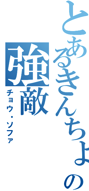 とあるきんちょりょんの強敵（チョウ・ソファ）