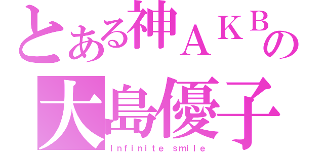 とある神ＡＫＢの大島優子（Ｉｎｆｉｎｉｔｅ ｓｍｉｌｅ）