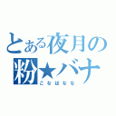 とある夜月の粉★バナナ（こなばなな）