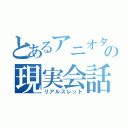 とあるアニオタの現実会話（リアルスレッド）