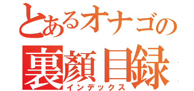 とあるオナゴの裏顏目録（インデックス）