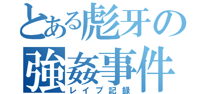 とある彪牙の強姦事件簿（レイプ記録）