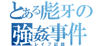 とある彪牙の強姦事件簿（レイプ記録）