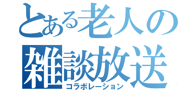 とある老人の雑談放送（コラボレーション）