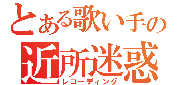 とある歌い手の近所迷惑（レコーディング）