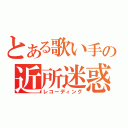 とある歌い手の近所迷惑（レコーディング）