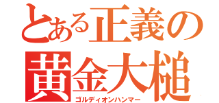 とある正義の黄金大槌（ゴルディオンハンマー）