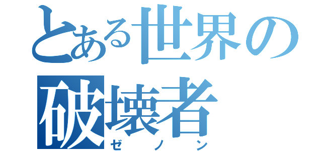 とある世界の破壊者（ゼノン）