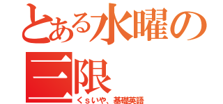 とある水曜の三限（くｓいや、基礎英語）