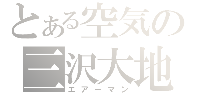 とある空気の三沢大地（エアーマン）