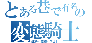 とある巷で有名の変態騎士（理科・夜空・ＹＵＩ）