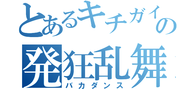 とあるキチガイの発狂乱舞（バカダンス）