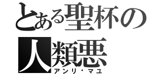 とある聖杯の人類悪（アンリ•マユ）