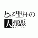 とある聖杯の人類悪（アンリ•マユ）