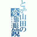 とある山田の変態眼鏡（ヤマダックス）