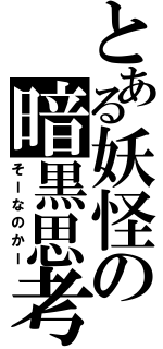 とある妖怪の暗黒思考（そーなのかー）