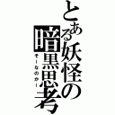 とある妖怪の暗黒思考（そーなのかー）