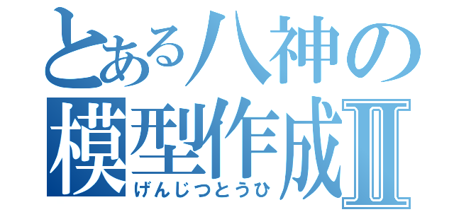 とある八神の模型作成Ⅱ（げんじつとうひ）