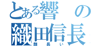 とある響の織田信長（顔長い）