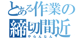 とある作業の締切間近（やらんなん）