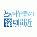 とある作業の締切間近（やらんなん）