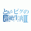 とあるピグの超絶生肉Ⅱ（ゆっけ）