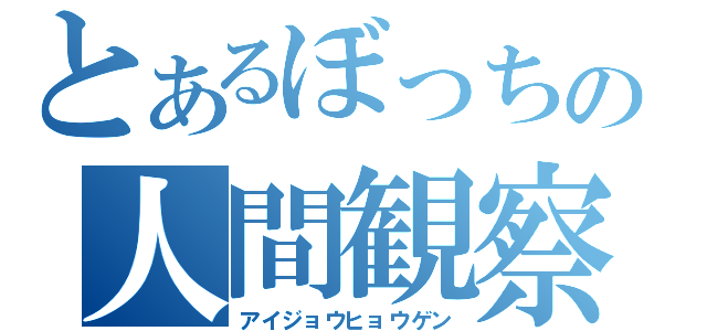 とあるぼっちの人間観察（アイジョウヒョウゲン）