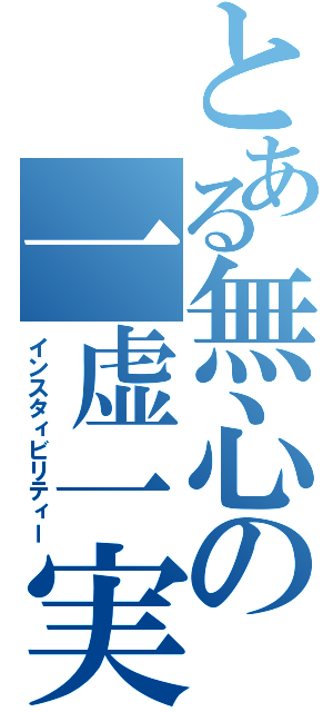 とある無心の一虚一実（インスタィビリティー）