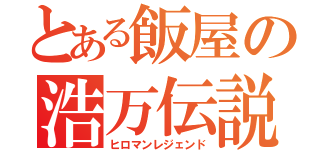 とある飯屋の浩万伝説（ヒロマンレジェンド）