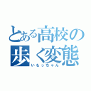 とある高校の歩く変態（いもっちゃん）