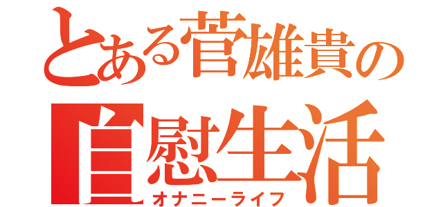 とある菅雄貴の自慰生活（オナニーライフ）