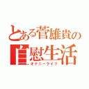 とある菅雄貴の自慰生活（オナニーライフ）