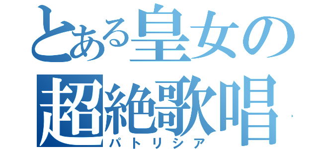 とある皇女の超絶歌唱（パトリシア）