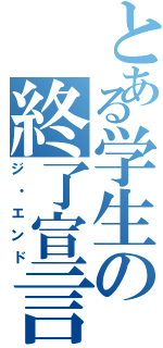 とある学生の終了宣言（ジ・エンド）