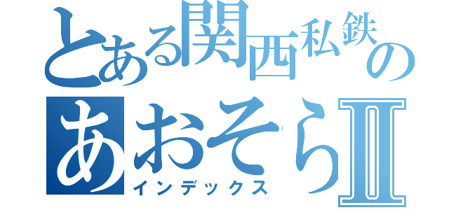 とある関西私鉄ののあおそらⅡ（インデックス）