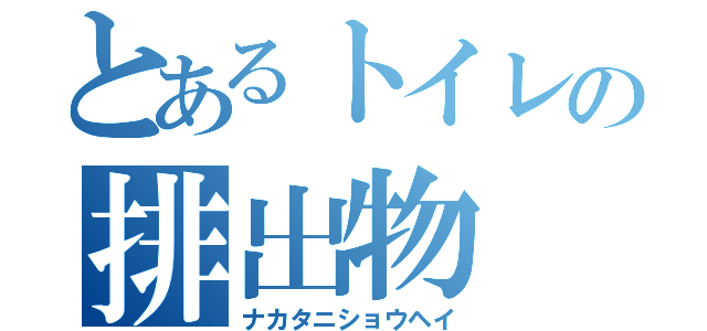 とあるトイレの排出物（ナカタニショウヘイ）