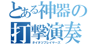 とある神器の打撃演奏（タイタツプレイヤーズ）