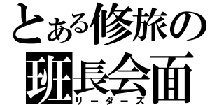 とある修旅の班長会面（リーダーズ）