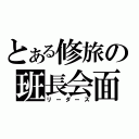 とある修旅の班長会面（リーダーズ）