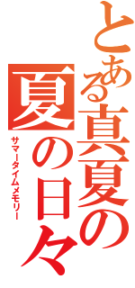 とある真夏の夏の日々（サマータイムメモリー）