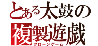 とある太鼓の複製遊戯（クローンゲーム）