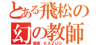 とある飛松の幻の教師（國廣 ＫＡＺＵＯ）