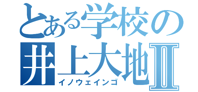 とある学校の井上大地Ⅱ（イノウェインゴ）