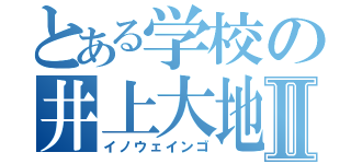 とある学校の井上大地Ⅱ（イノウェインゴ）