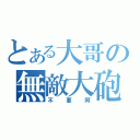 とある大哥の無敵大砲（不要阿）