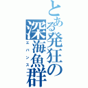 とある発狂の深海魚群（エバンス）