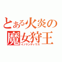 とある火炎の魔女狩王（イノケンディウス）